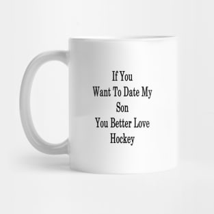 If You Want To Date My Son You Better Love Hockey Mug